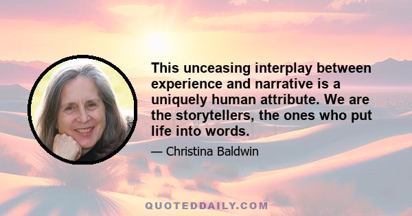 This unceasing interplay between experience and narrative is a uniquely human attribute. We are the storytellers, the ones who put life into words.