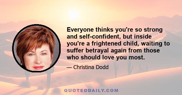 Everyone thinks you're so strong and self-confident, but inside you're a frightened child, waiting to suffer betrayal again from those who should love you most.