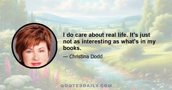 I do care about real life. It's just not as interesting as what's in my books.