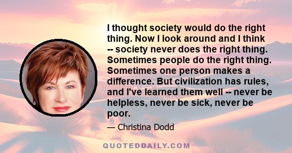 I thought society would do the right thing. Now I look around and I think -- society never does the right thing. Sometimes people do the right thing. Sometimes one person makes a difference. But civilization has rules,