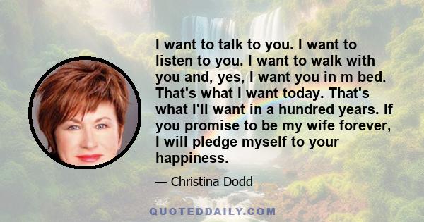 I want to talk to you. I want to listen to you. I want to walk with you and, yes, I want you in m bed. That's what I want today. That's what I'll want in a hundred years. If you promise to be my wife forever, I will