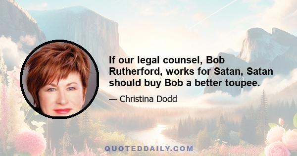 If our legal counsel, Bob Rutherford, works for Satan, Satan should buy Bob a better toupee.