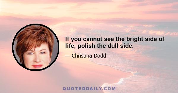 If you cannot see the bright side of life, polish the dull side.