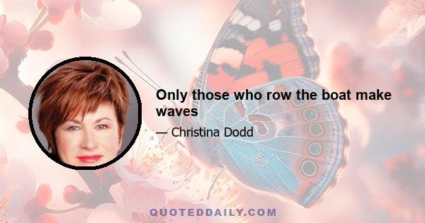 Only those who row the boat make waves