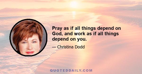 Pray as if all things depend on God, and work as if all things depend on you.