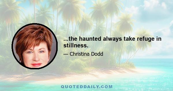 ...the haunted always take refuge in stillness.