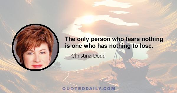 The only person who fears nothing is one who has nothing to lose.