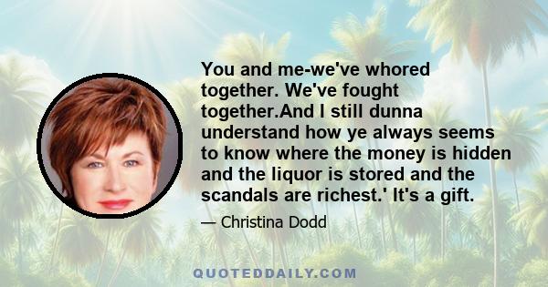 You and me-we've whored together. We've fought together.And I still dunna understand how ye always seems to know where the money is hidden and the liquor is stored and the scandals are richest.' It's a gift.