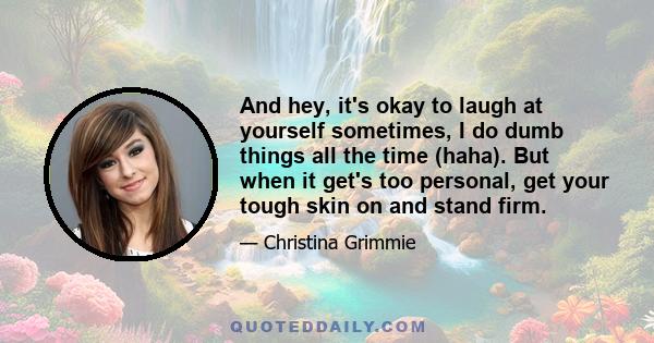 And hey, it's okay to laugh at yourself sometimes, I do dumb things all the time (haha). But when it get's too personal, get your tough skin on and stand firm.