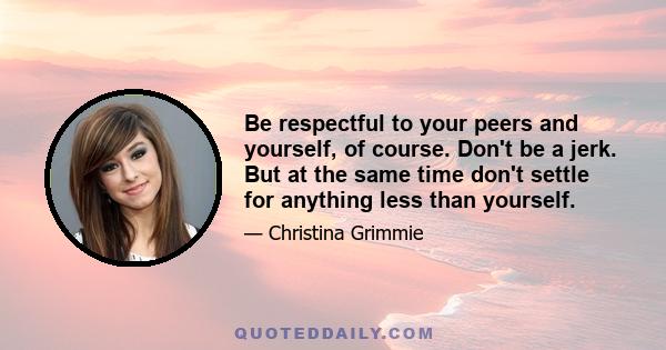 Be respectful to your peers and yourself, of course. Don't be a jerk. But at the same time don't settle for anything less than yourself.