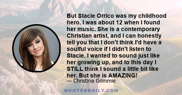 But Stacie Orrico was my childhood hero. I was about 12 when I found her music. She is a contemporary Christian artist, and I can honestly tell you that I don't think I'd have a soulful voice if I didn't listen to