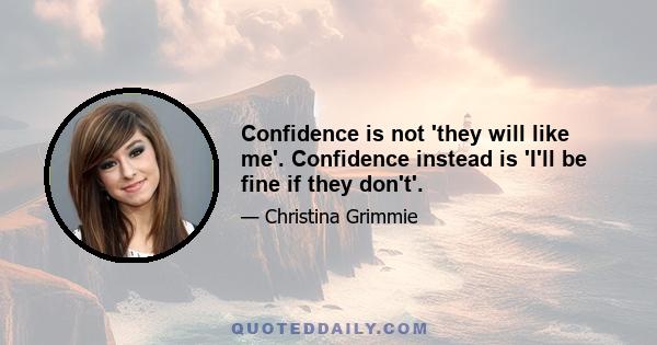 Confidence is not 'they will like me'. Confidence instead is 'I'll be fine if they don't'.