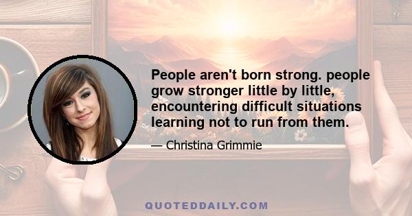 People aren't born strong. people grow stronger little by little, encountering difficult situations learning not to run from them.