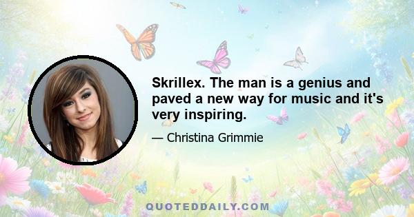 Skrillex. The man is a genius and paved a new way for music and it's very inspiring.