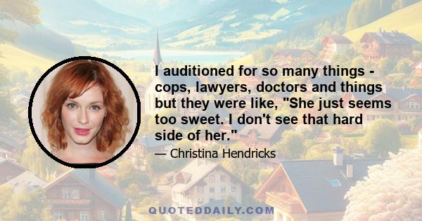 I auditioned for so many things - cops, lawyers, doctors and things but they were like, She just seems too sweet. I don't see that hard side of her.