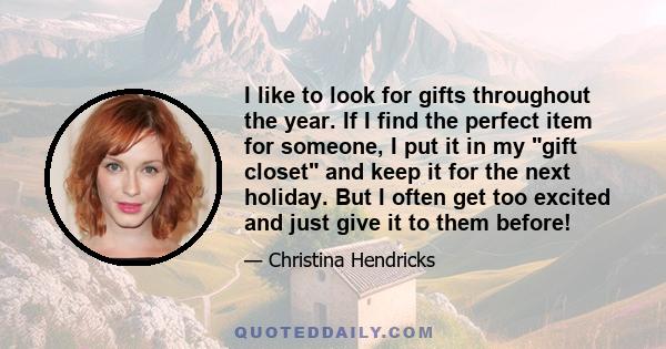 I like to look for gifts throughout the year. If I find the perfect item for someone, I put it in my gift closet and keep it for the next holiday. But I often get too excited and just give it to them before!