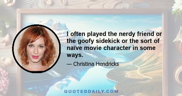 I often played the nerdy friend or the goofy sidekick or the sort of naïve movie character in some ways.