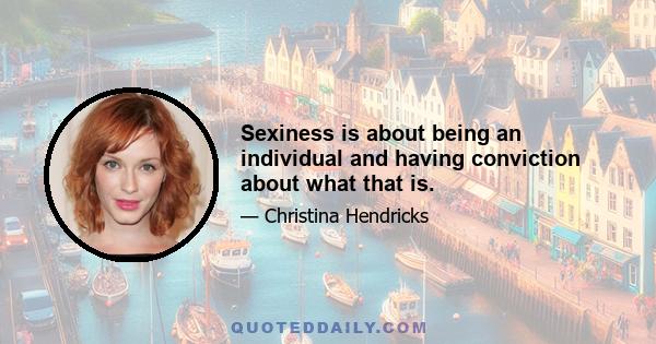 Sexiness is about being an individual and having conviction about what that is.