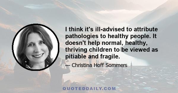 I think it's ill-advised to attribute pathologies to healthy people. It doesn't help normal, healthy, thriving children to be viewed as pitiable and fragile.