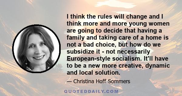 I think the rules will change and I think more and more young women are going to decide that having a family and taking care of a home is not a bad choice, but how do we subsidize it - not necessarily European-style