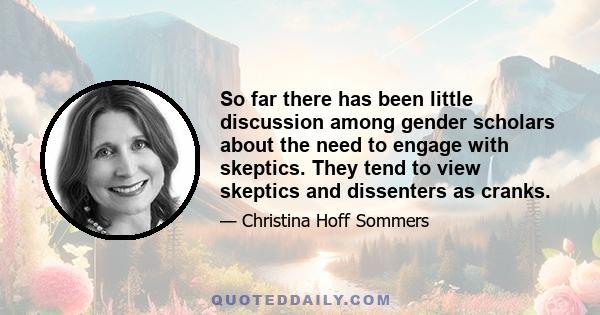 So far there has been little discussion among gender scholars about the need to engage with skeptics. They tend to view skeptics and dissenters as cranks.