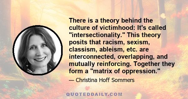 There is a theory behind the culture of victimhood: It's called intersectionality. This theory posits that racism, sexism, classism, ableism, etc. are interconnected, overlapping, and mutually reinforcing. Together they 