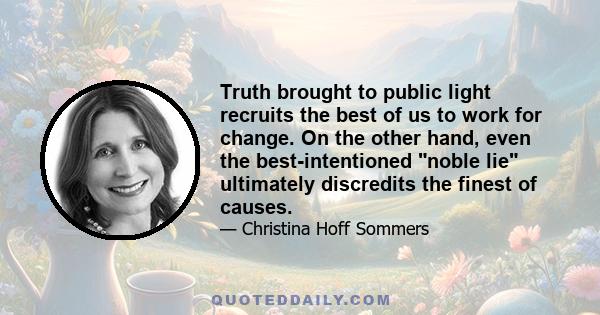 Truth brought to public light recruits the best of us to work for change. On the other hand, even the best-intentioned noble lie ultimately discredits the finest of causes.