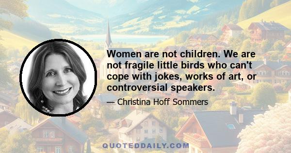 Women are not children. We are not fragile little birds who can't cope with jokes, works of art, or controversial speakers.