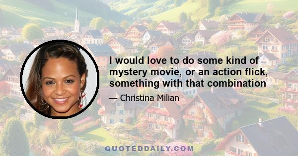 I would love to do some kind of mystery movie, or an action flick, something with that combination