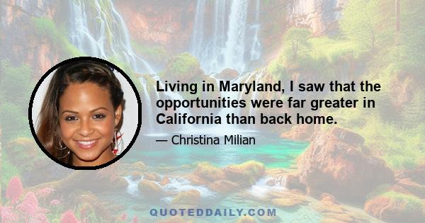 Living in Maryland, I saw that the opportunities were far greater in California than back home.