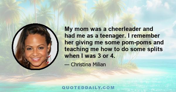 My mom was a cheerleader and had me as a teenager. I remember her giving me some pom-poms and teaching me how to do some splits when I was 3 or 4.