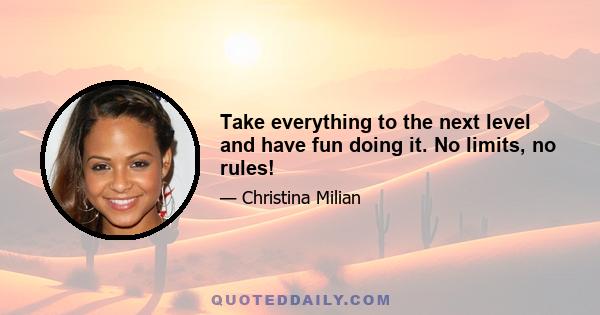 Take everything to the next level and have fun doing it. No limits, no rules!