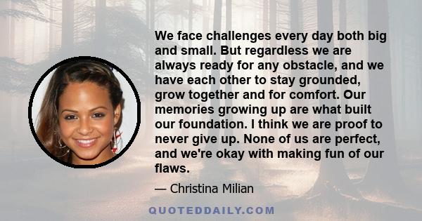 We face challenges every day both big and small. But regardless we are always ready for any obstacle, and we have each other to stay grounded, grow together and for comfort. Our memories growing up are what built our