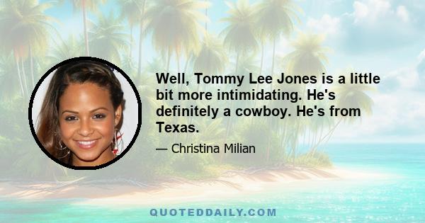 Well, Tommy Lee Jones is a little bit more intimidating. He's definitely a cowboy. He's from Texas.