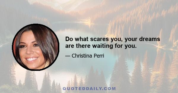 Do what scares you, your dreams are there waiting for you.