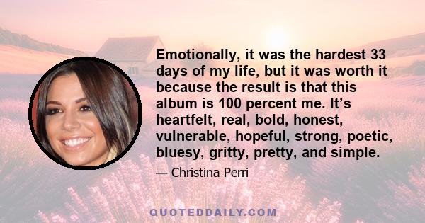 Emotionally, it was the hardest 33 days of my life, but it was worth it because the result is that this album is 100 percent me. It’s heartfelt, real, bold, honest, vulnerable, hopeful, strong, poetic, bluesy, gritty,