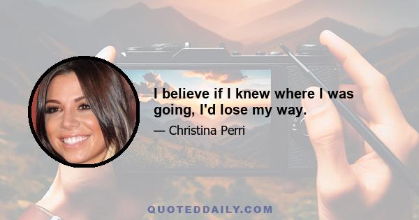 I believe if I knew where I was going, I'd lose my way.