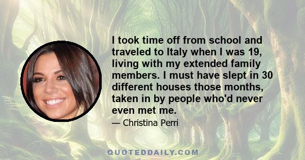 I took time off from school and traveled to Italy when I was 19, living with my extended family members. I must have slept in 30 different houses those months, taken in by people who'd never even met me.