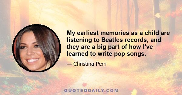 My earliest memories as a child are listening to Beatles records, and they are a big part of how I've learned to write pop songs.