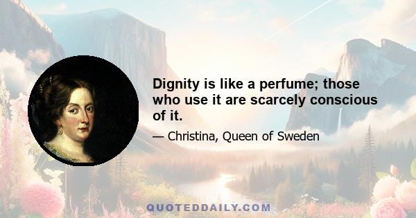 Dignity is like a perfume; those who use it are scarcely conscious of it.