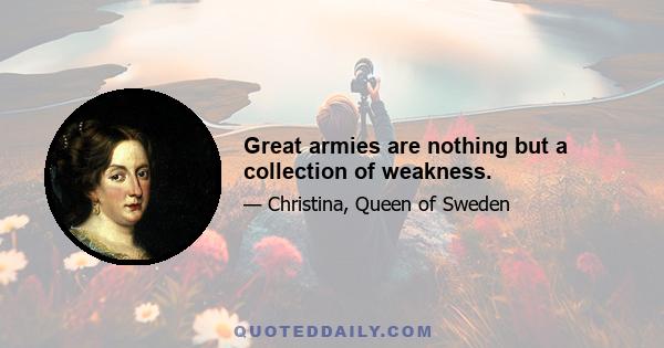 Great armies are nothing but a collection of weakness.