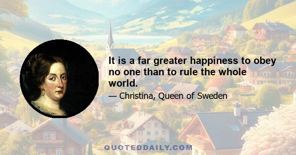 It is a far greater happiness to obey no one than to rule the whole world.