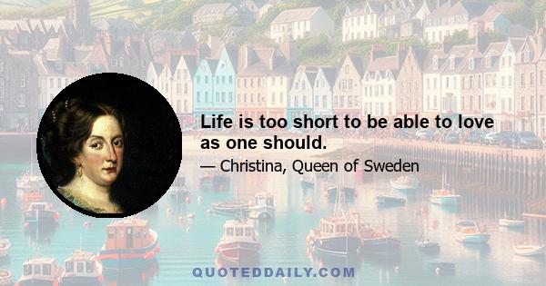 Life is too short to be able to love as one should.