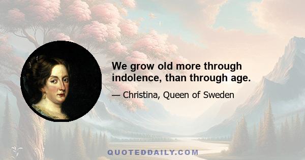 We grow old more through indolence, than through age.