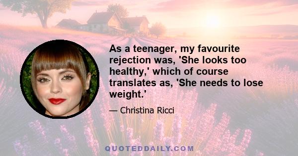 As a teenager, my favourite rejection was, 'She looks too healthy,' which of course translates as, 'She needs to lose weight.'