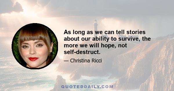 As long as we can tell stories about our ability to survive, the more we will hope, not self-destruct.