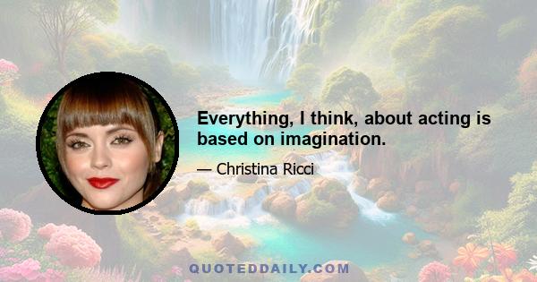 Everything, I think, about acting is based on imagination.