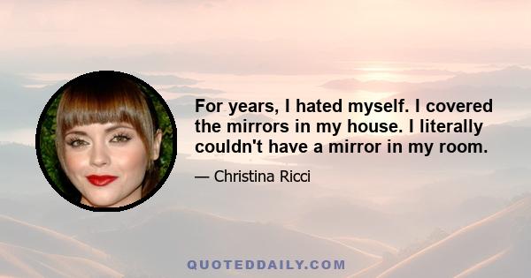 For years, I hated myself. I covered the mirrors in my house. I literally couldn't have a mirror in my room.