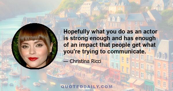 Hopefully what you do as an actor is strong enough and has enough of an impact that people get what you're trying to communicate.