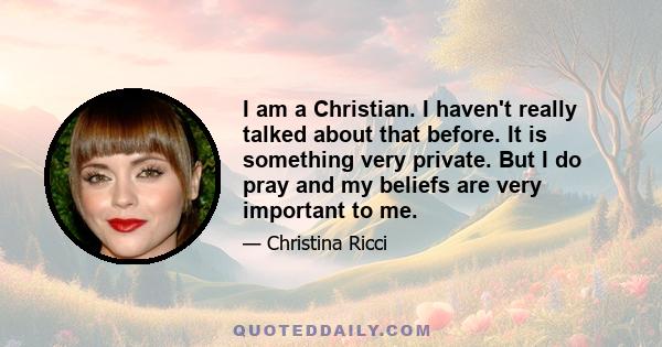 I am a Christian. I haven't really talked about that before. It is something very private. But I do pray and my beliefs are very important to me.